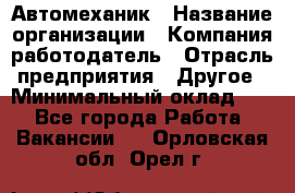 Автомеханик › Название организации ­ Компания-работодатель › Отрасль предприятия ­ Другое › Минимальный оклад ­ 1 - Все города Работа » Вакансии   . Орловская обл.,Орел г.